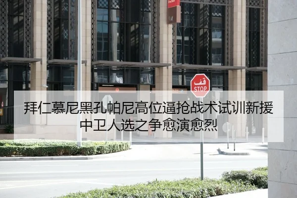 拜仁慕尼黑孔帕尼高位逼抢战术试训新援中卫人选之争愈演愈烈