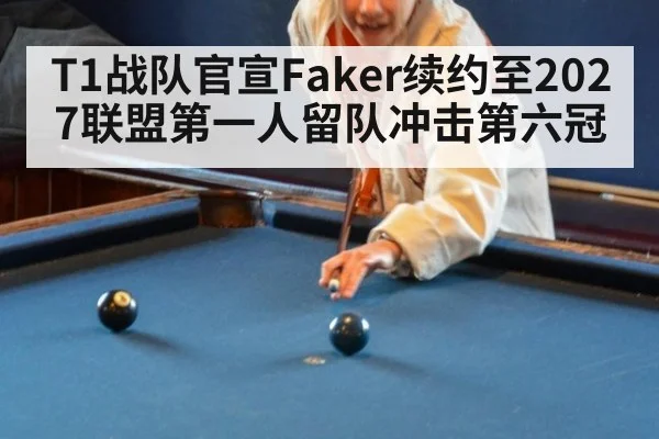 T1战队官宣Faker续约至2027联盟第一人留队冲击第六冠