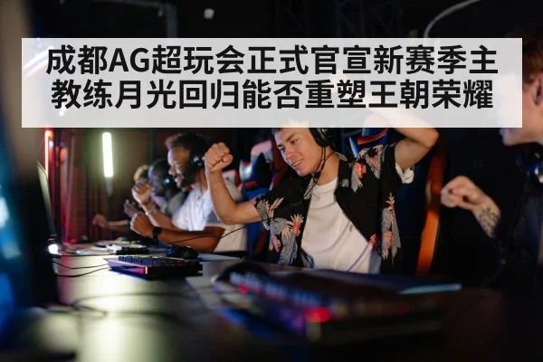 成都AG超玩会正式官宣新赛季主教练月光回归能否重塑王朝荣耀