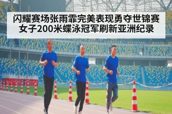 闪耀赛场张雨霏完美表现勇夺世锦赛女子200米蝶泳冠军刷新亚洲纪录