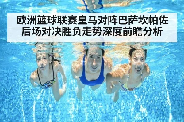 欧洲篮球联赛皇马对阵巴萨坎帕佐后场对决胜负走势深度前瞻分析