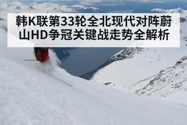 韩K联第33轮全北现代对阵蔚山HD争冠关键战走势全解析