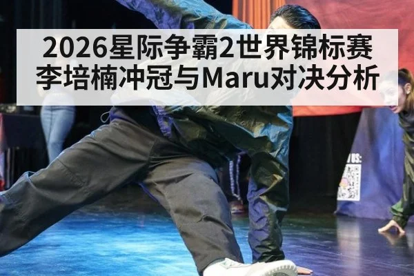 2026星际争霸2世界锦标赛李培楠冲冠与Maru对决分析