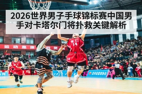 2026世界男子手球锦标赛中国男手对卡塔尔门将扑救关键解析